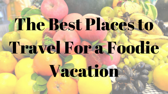 The Best Places to Travel For a Foodie Vacation